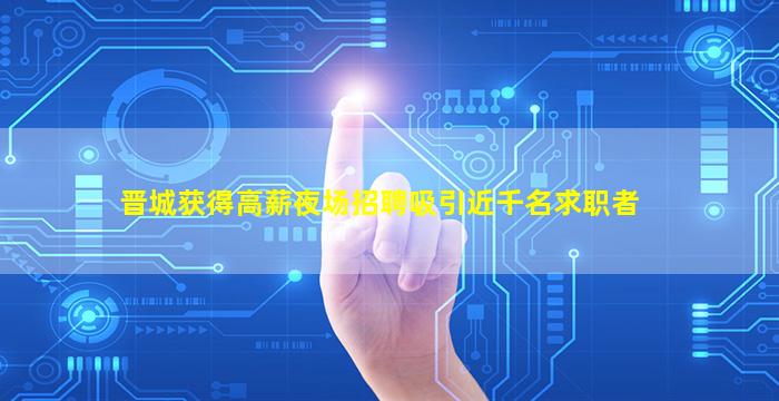 晋城获得高薪夜场招聘吸引近千名求职者